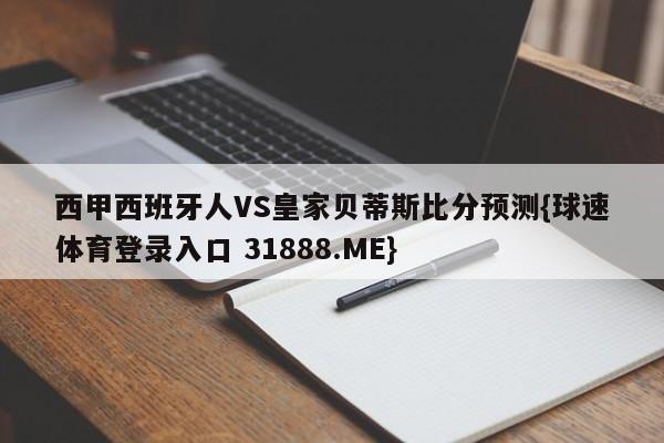 西甲西班牙人VS皇家贝蒂斯比分预测{球速体育登录入口 31888.ME}