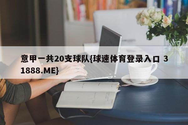 意甲一共20支球队{球速体育登录入口 31888.ME}