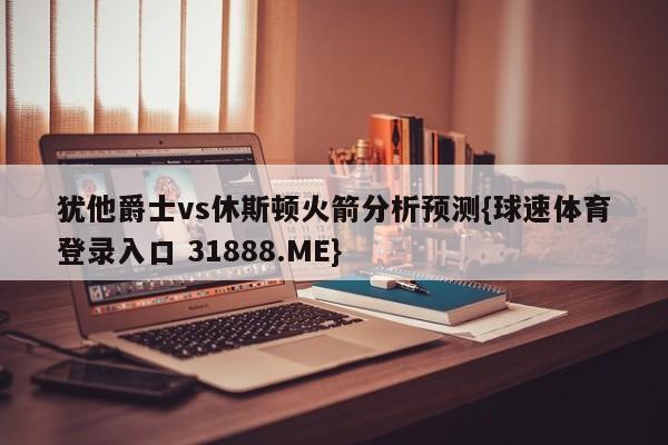 犹他爵士vs休斯顿火箭分析预测{球速体育登录入口 31888.ME}