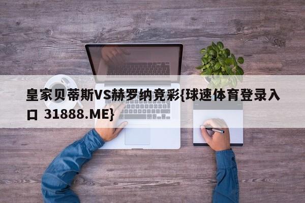 皇家贝蒂斯VS赫罗纳竞彩{球速体育登录入口 31888.ME}