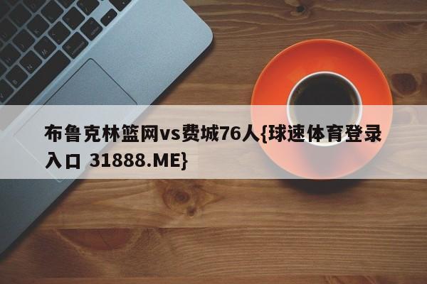 布鲁克林篮网vs费城76人{球速体育登录入口 31888.ME}