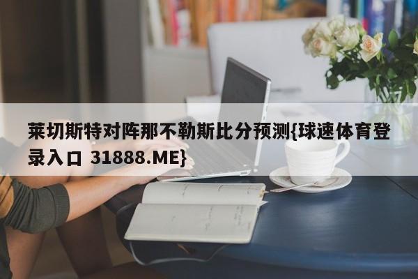 莱切斯特对阵那不勒斯比分预测{球速体育登录入口 31888.ME}