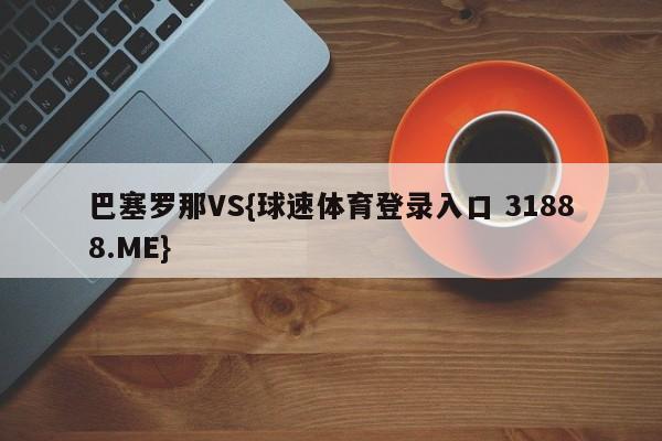 巴塞罗那VS{球速体育登录入口 31888.ME}