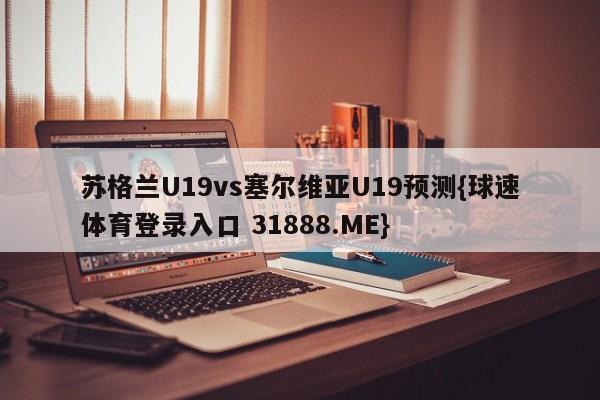 苏格兰U19vs塞尔维亚U19预测{球速体育登录入口 31888.ME}