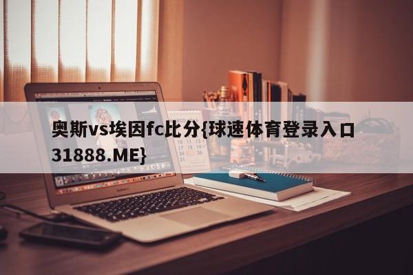 奥斯vs埃因fc比分{球速体育登录入口 31888.ME}