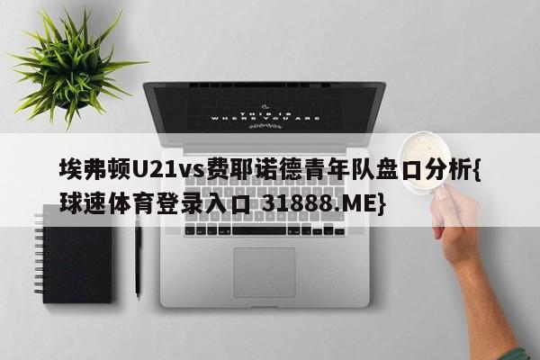 埃弗顿U21vs费耶诺德青年队盘口分析{球速体育登录入口 31888.ME}