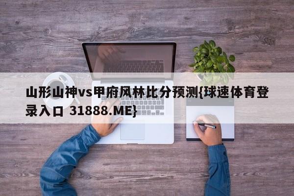 山形山神vs甲府风林比分预测{球速体育登录入口 31888.ME}