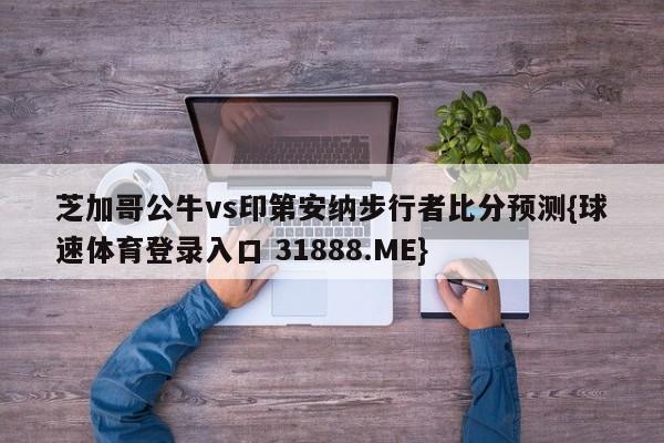 芝加哥公牛vs印第安纳步行者比分预测{球速体育登录入口 31888.ME}