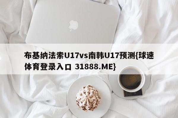 布基纳法索U17vs南韩U17预测{球速体育登录入口 31888.ME}