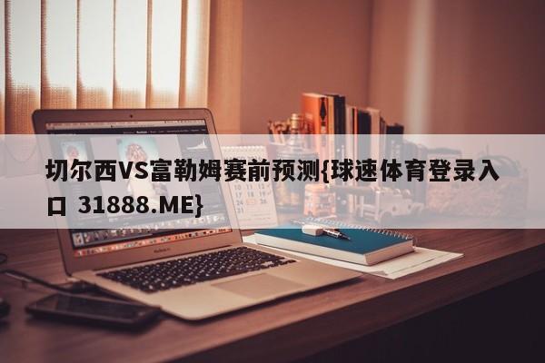 切尔西VS富勒姆赛前预测{球速体育登录入口 31888.ME}