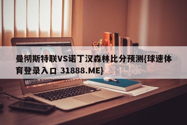 曼彻斯特联VS诺丁汉森林比分预测{球速体育登录入口 31888.ME}