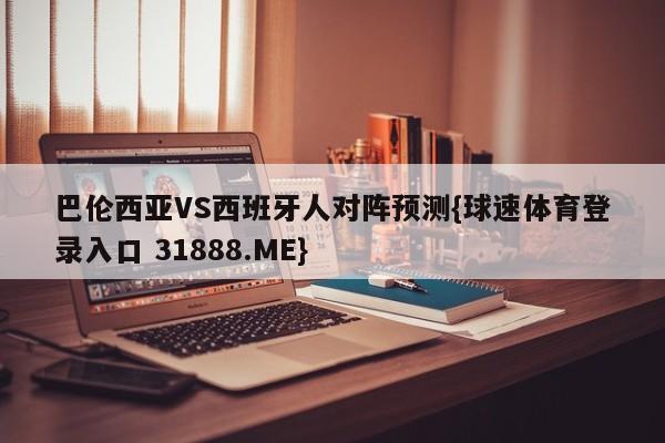 巴伦西亚VS西班牙人对阵预测{球速体育登录入口 31888.ME}