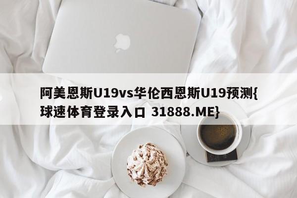 阿美恩斯U19vs华伦西恩斯U19预测{球速体育登录入口 31888.ME}