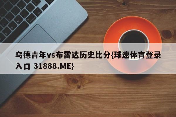 乌德青年vs布雷达历史比分{球速体育登录入口 31888.ME}