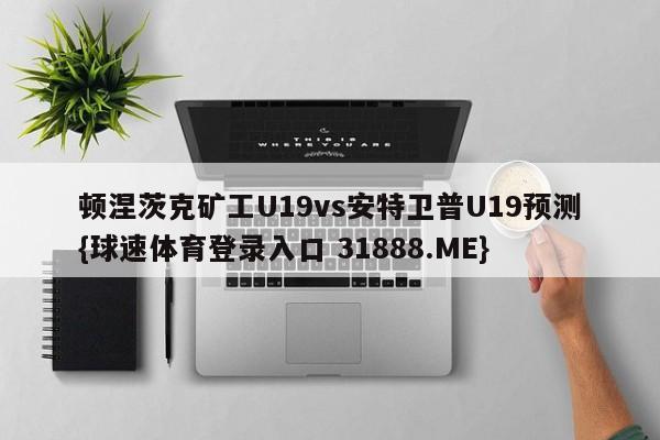 顿涅茨克矿工U19vs安特卫普U19预测{球速体育登录入口 31888.ME}