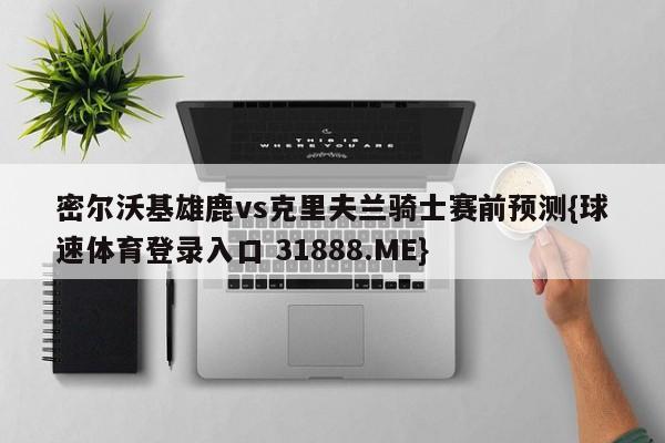 密尔沃基雄鹿vs克里夫兰骑士赛前预测{球速体育登录入口 31888.ME}