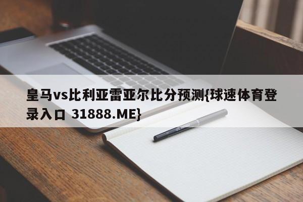 皇马vs比利亚雷亚尔比分预测{球速体育登录入口 31888.ME}