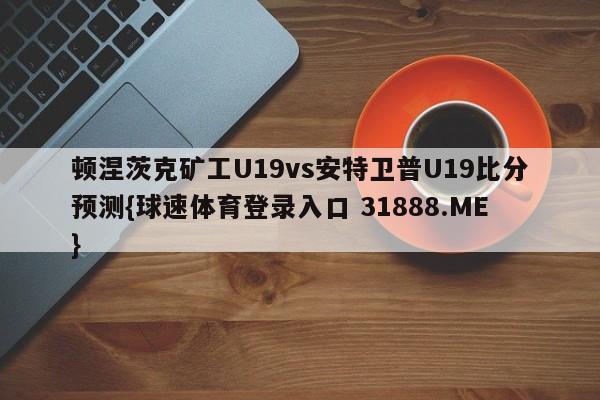 顿涅茨克矿工U19vs安特卫普U19比分预测{球速体育登录入口 31888.ME}