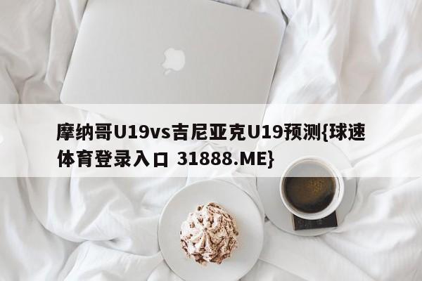 摩纳哥U19vs吉尼亚克U19预测{球速体育登录入口 31888.ME}