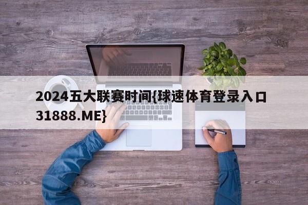 2024五大联赛时间{球速体育登录入口 31888.ME}