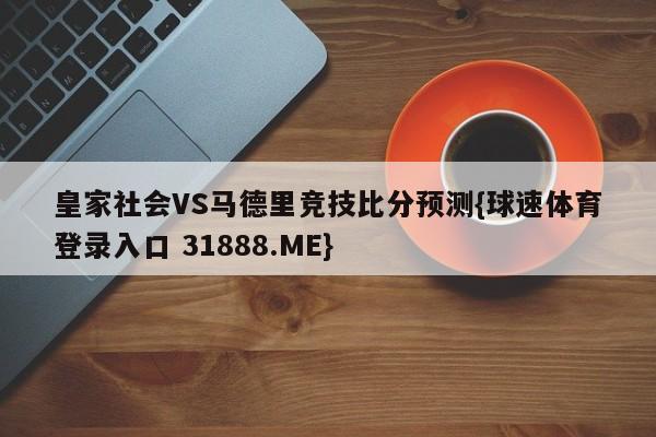 皇家社会VS马德里竞技比分预测{球速体育登录入口 31888.ME}