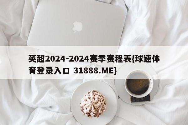 英超2024-2024赛季赛程表{球速体育登录入口 31888.ME}