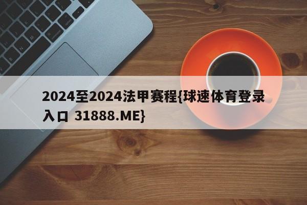 2024至2024法甲赛程{球速体育登录入口 31888.ME}