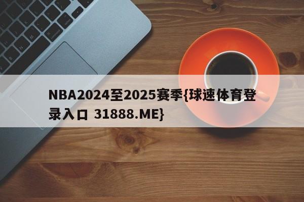 NBA2024至2025赛季{球速体育登录入口 31888.ME}