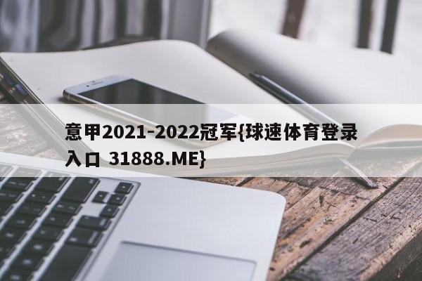 意甲2021-2022冠军{球速体育登录入口 31888.ME}