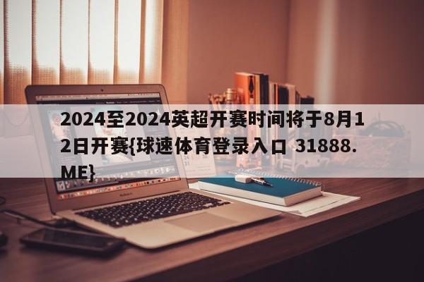 2024至2024英超开赛时间将于8月12日开赛{球速体育登录入口 31888.ME}