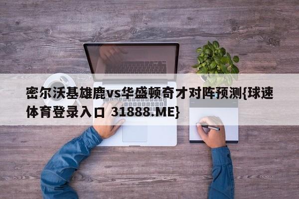 密尔沃基雄鹿vs华盛顿奇才对阵预测{球速体育登录入口 31888.ME}