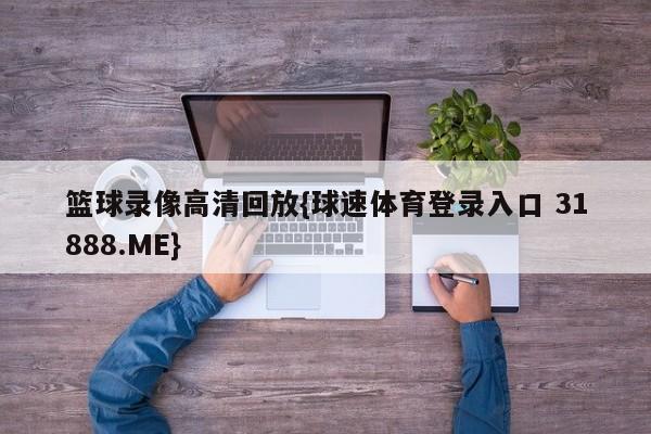 篮球录像高清回放{球速体育登录入口 31888.ME}