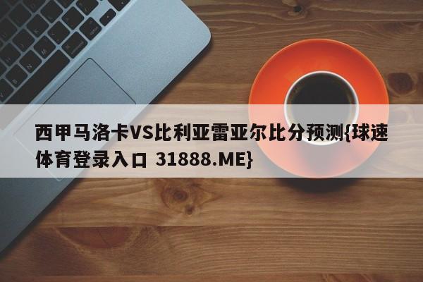 西甲马洛卡VS比利亚雷亚尔比分预测{球速体育登录入口 31888.ME}