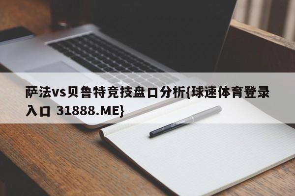 萨法vs贝鲁特竞技盘口分析{球速体育登录入口 31888.ME}