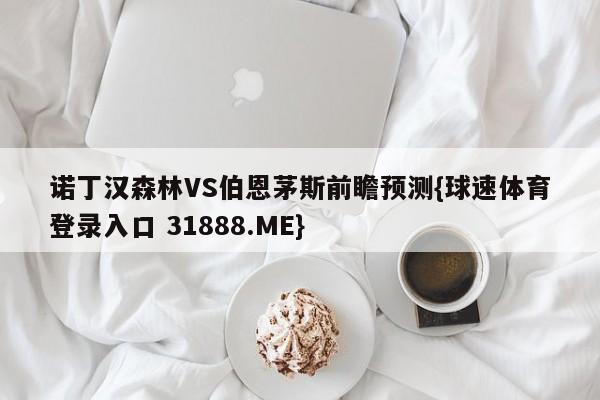 诺丁汉森林VS伯恩茅斯前瞻预测{球速体育登录入口 31888.ME}