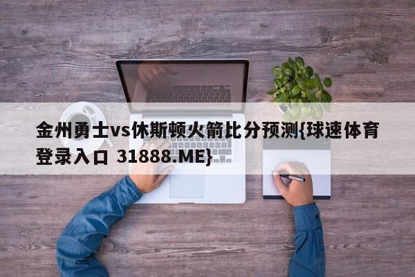 金州勇士vs休斯顿火箭比分预测{球速体育登录入口 31888.ME}