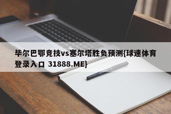 毕尔巴鄂竞技vs塞尔塔胜负预测{球速体育登录入口 31888.ME}