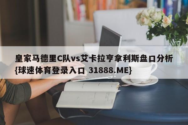 皇家马德里C队vs艾卡拉亨拿利斯盘口分析{球速体育登录入口 31888.ME}