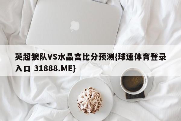 英超狼队VS水晶宫比分预测{球速体育登录入口 31888.ME}