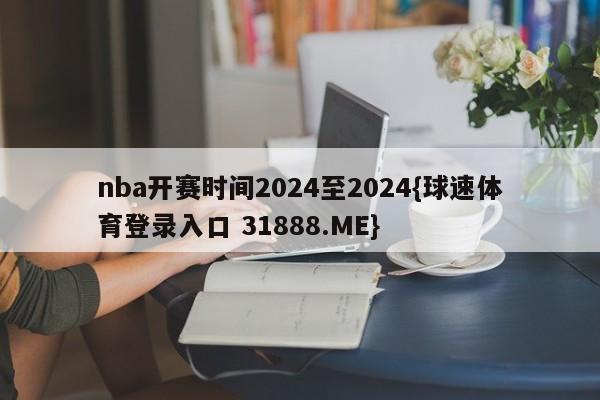 nba开赛时间2024至2024{球速体育登录入口 31888.ME}