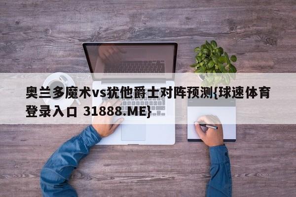 奥兰多魔术vs犹他爵士对阵预测{球速体育登录入口 31888.ME}