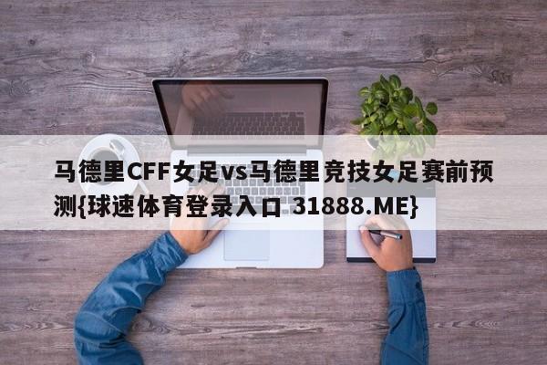 马德里CFF女足vs马德里竞技女足赛前预测{球速体育登录入口 31888.ME}