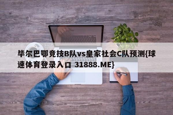 毕尔巴鄂竞技B队vs皇家社会C队预测{球速体育登录入口 31888.ME}