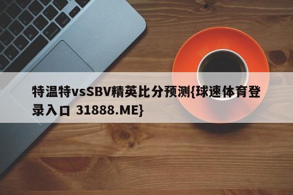 特温特vsSBV精英比分预测{球速体育登录入口 31888.ME}