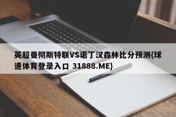 英超曼彻斯特联VS诺丁汉森林比分预测{球速体育登录入口 31888.ME}