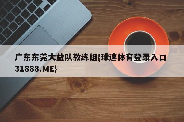 广东东莞大益队教练组{球速体育登录入口 31888.ME}