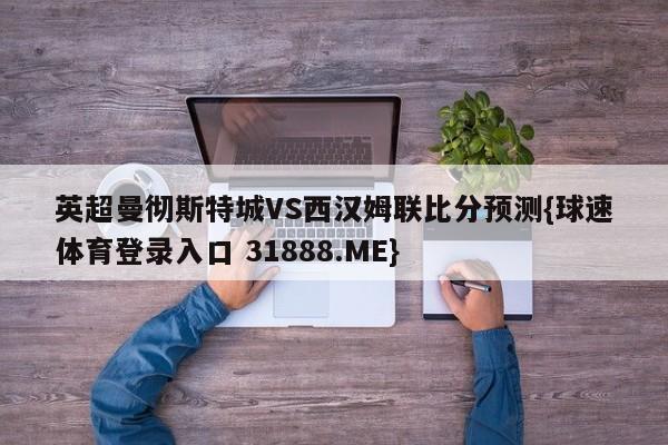 英超曼彻斯特城VS西汉姆联比分预测{球速体育登录入口 31888.ME}