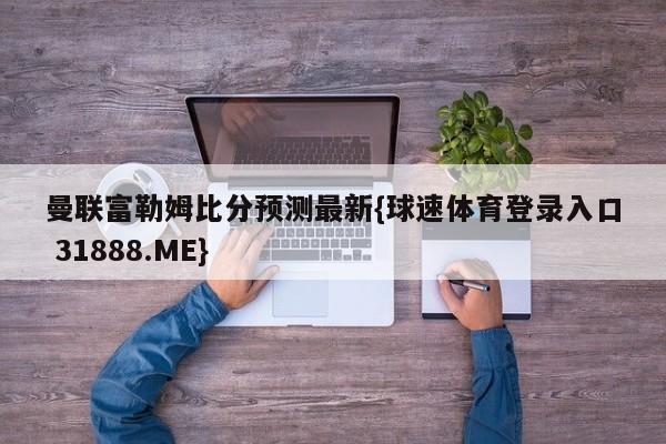 曼联富勒姆比分预测最新{球速体育登录入口 31888.ME}