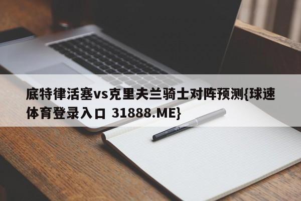 底特律活塞vs克里夫兰骑士对阵预测{球速体育登录入口 31888.ME}