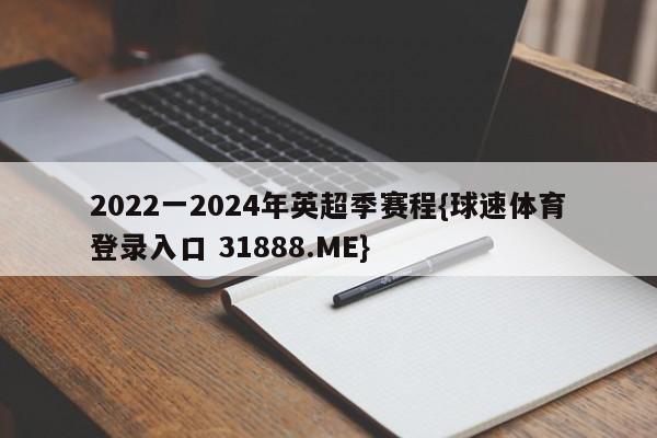 2022一2024年英超季赛程{球速体育登录入口 31888.ME}